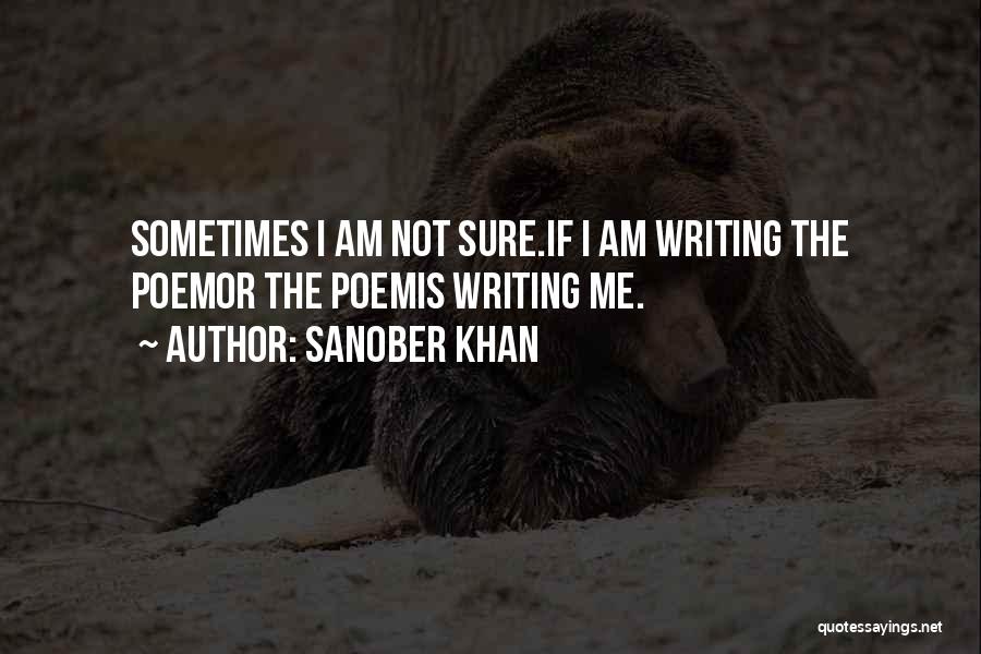 Sanober Khan Quotes: Sometimes I Am Not Sure.if I Am Writing The Poemor The Poemis Writing Me.