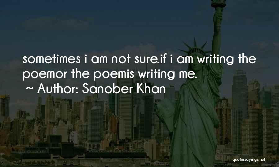 Sanober Khan Quotes: Sometimes I Am Not Sure.if I Am Writing The Poemor The Poemis Writing Me.