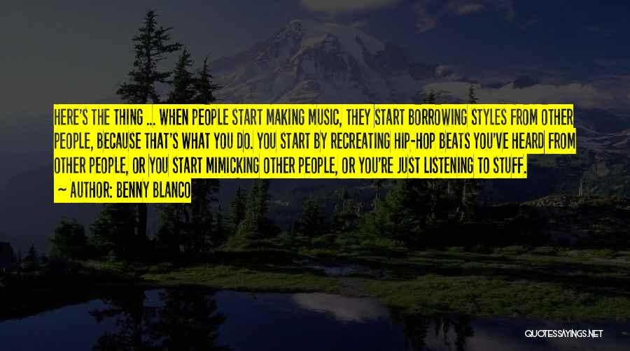 Benny Blanco Quotes: Here's The Thing ... When People Start Making Music, They Start Borrowing Styles From Other People, Because That's What You