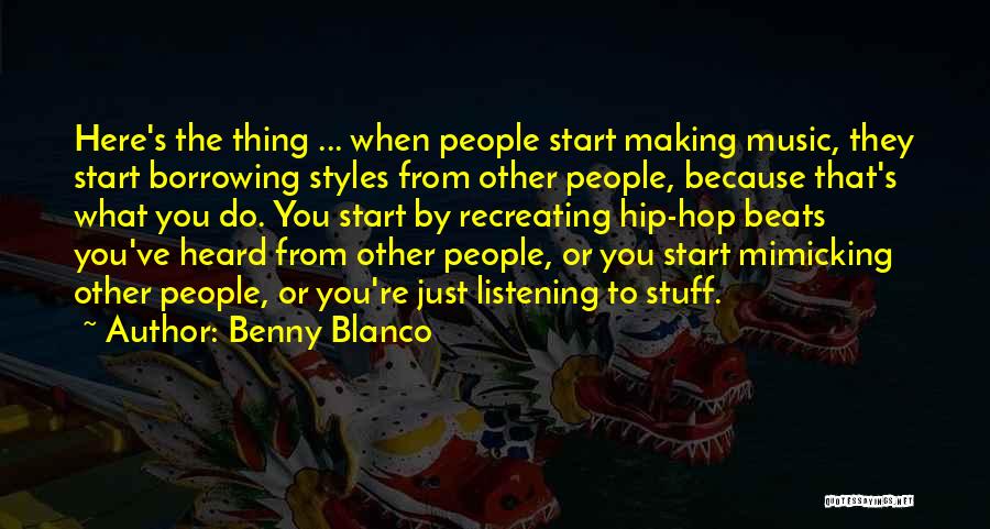 Benny Blanco Quotes: Here's The Thing ... When People Start Making Music, They Start Borrowing Styles From Other People, Because That's What You