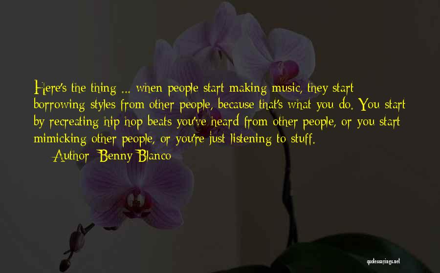 Benny Blanco Quotes: Here's The Thing ... When People Start Making Music, They Start Borrowing Styles From Other People, Because That's What You
