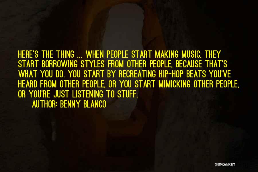 Benny Blanco Quotes: Here's The Thing ... When People Start Making Music, They Start Borrowing Styles From Other People, Because That's What You