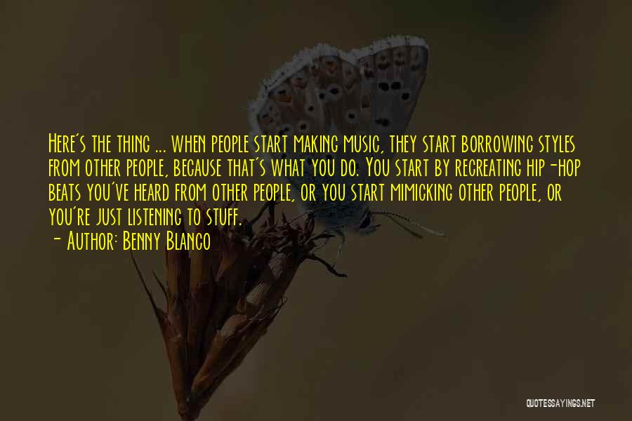Benny Blanco Quotes: Here's The Thing ... When People Start Making Music, They Start Borrowing Styles From Other People, Because That's What You