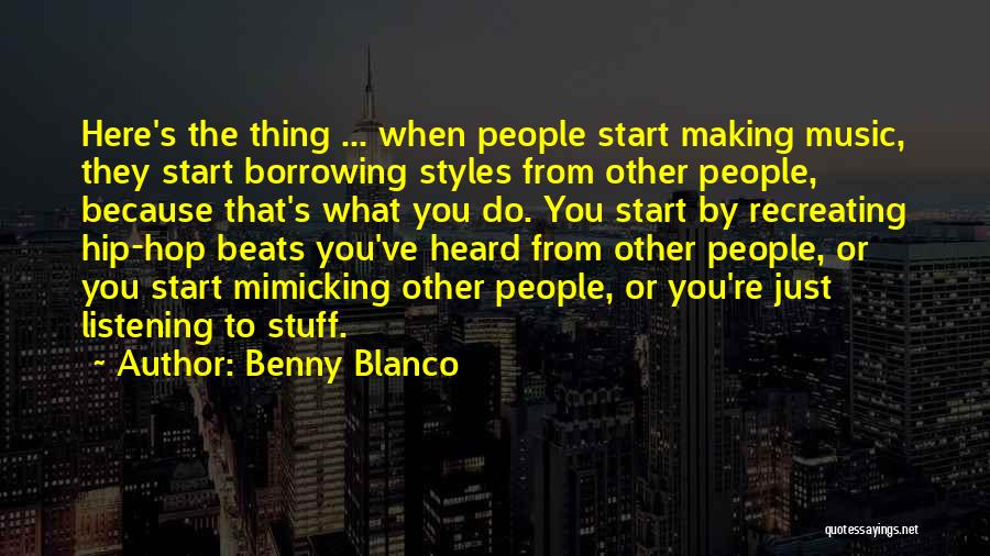 Benny Blanco Quotes: Here's The Thing ... When People Start Making Music, They Start Borrowing Styles From Other People, Because That's What You