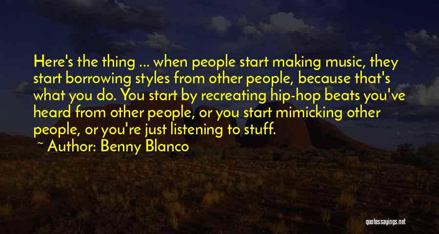 Benny Blanco Quotes: Here's The Thing ... When People Start Making Music, They Start Borrowing Styles From Other People, Because That's What You