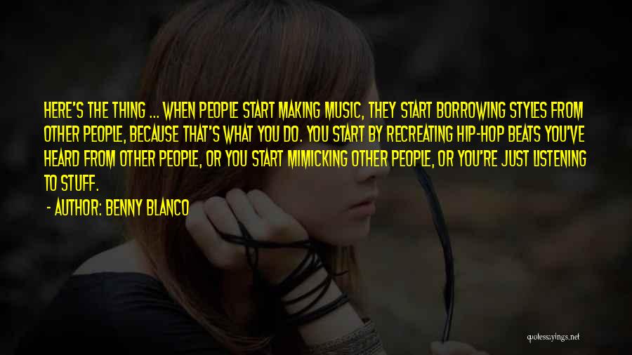 Benny Blanco Quotes: Here's The Thing ... When People Start Making Music, They Start Borrowing Styles From Other People, Because That's What You