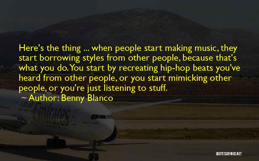 Benny Blanco Quotes: Here's The Thing ... When People Start Making Music, They Start Borrowing Styles From Other People, Because That's What You