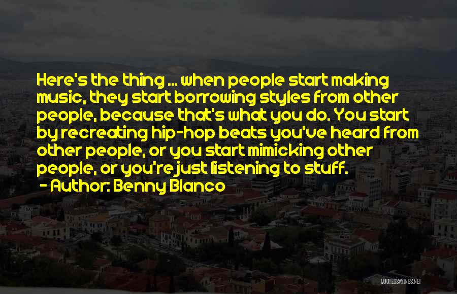 Benny Blanco Quotes: Here's The Thing ... When People Start Making Music, They Start Borrowing Styles From Other People, Because That's What You