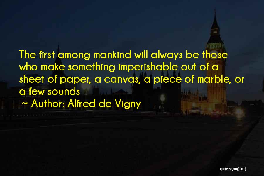 Alfred De Vigny Quotes: The First Among Mankind Will Always Be Those Who Make Something Imperishable Out Of A Sheet Of Paper, A Canvas,