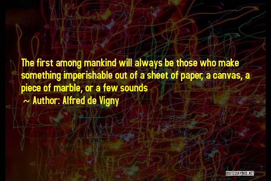 Alfred De Vigny Quotes: The First Among Mankind Will Always Be Those Who Make Something Imperishable Out Of A Sheet Of Paper, A Canvas,