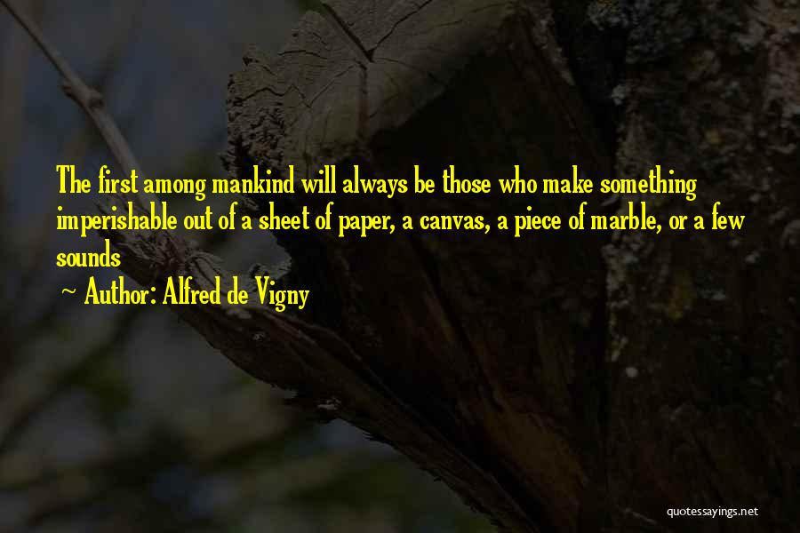 Alfred De Vigny Quotes: The First Among Mankind Will Always Be Those Who Make Something Imperishable Out Of A Sheet Of Paper, A Canvas,