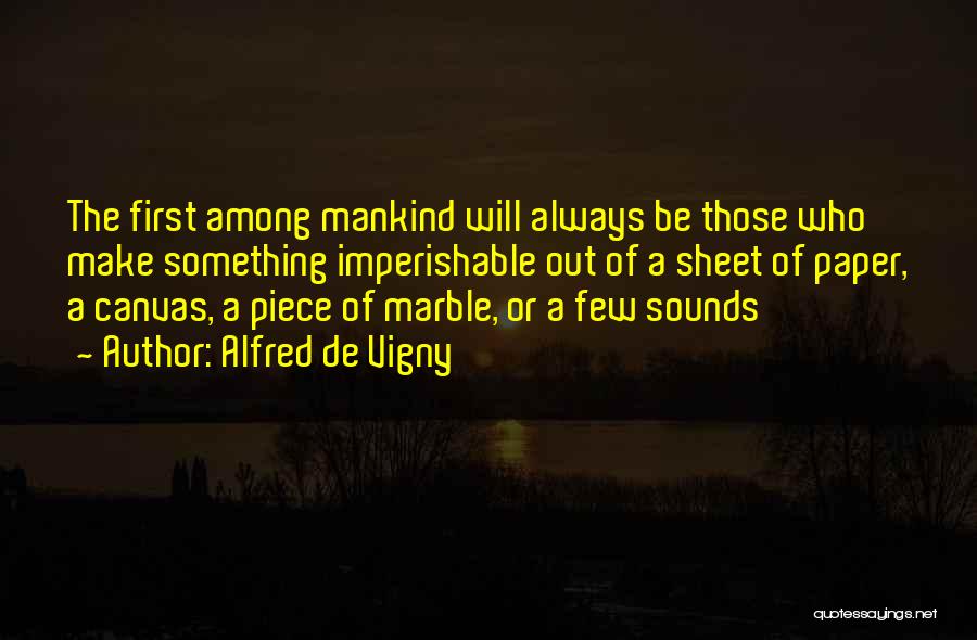 Alfred De Vigny Quotes: The First Among Mankind Will Always Be Those Who Make Something Imperishable Out Of A Sheet Of Paper, A Canvas,