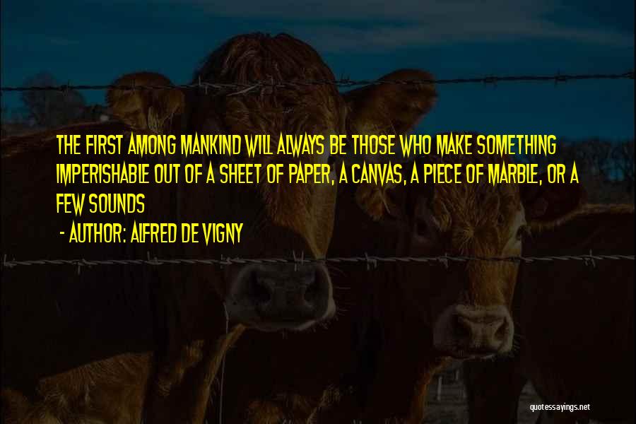 Alfred De Vigny Quotes: The First Among Mankind Will Always Be Those Who Make Something Imperishable Out Of A Sheet Of Paper, A Canvas,