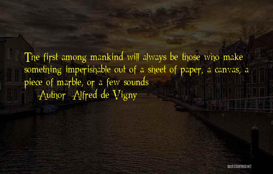 Alfred De Vigny Quotes: The First Among Mankind Will Always Be Those Who Make Something Imperishable Out Of A Sheet Of Paper, A Canvas,