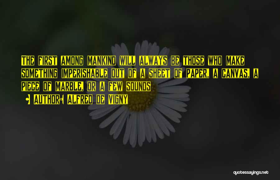Alfred De Vigny Quotes: The First Among Mankind Will Always Be Those Who Make Something Imperishable Out Of A Sheet Of Paper, A Canvas,