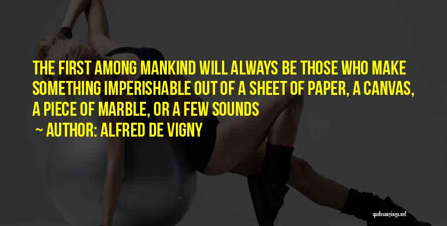 Alfred De Vigny Quotes: The First Among Mankind Will Always Be Those Who Make Something Imperishable Out Of A Sheet Of Paper, A Canvas,