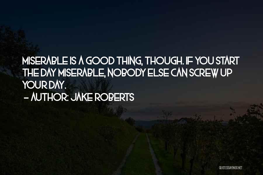 Jake Roberts Quotes: Miserable Is A Good Thing, Though. If You Start The Day Miserable, Nobody Else Can Screw Up Your Day.