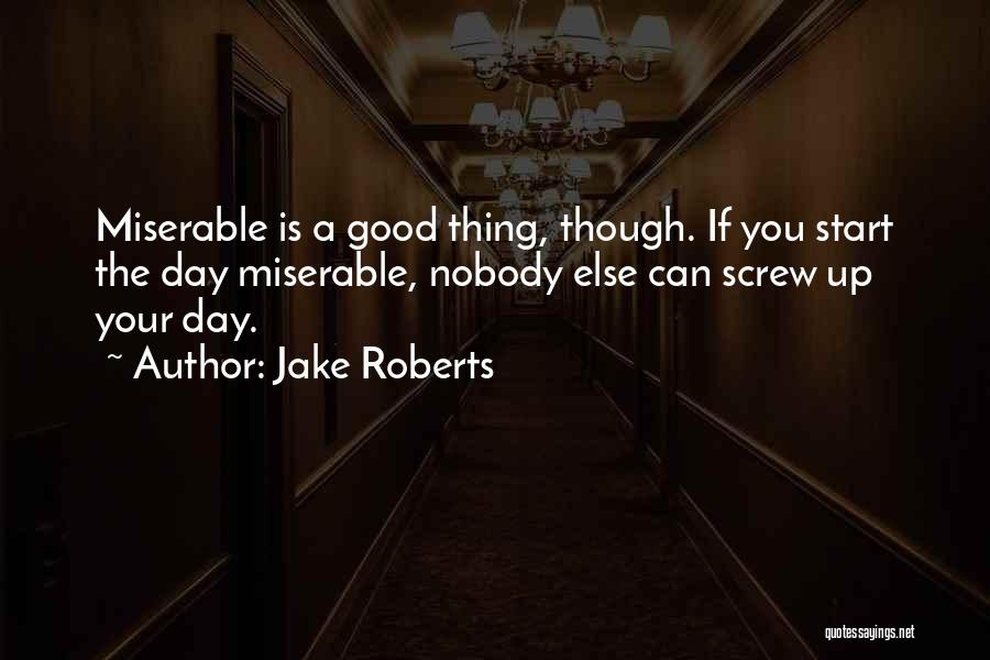 Jake Roberts Quotes: Miserable Is A Good Thing, Though. If You Start The Day Miserable, Nobody Else Can Screw Up Your Day.