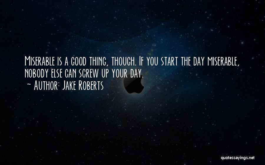 Jake Roberts Quotes: Miserable Is A Good Thing, Though. If You Start The Day Miserable, Nobody Else Can Screw Up Your Day.