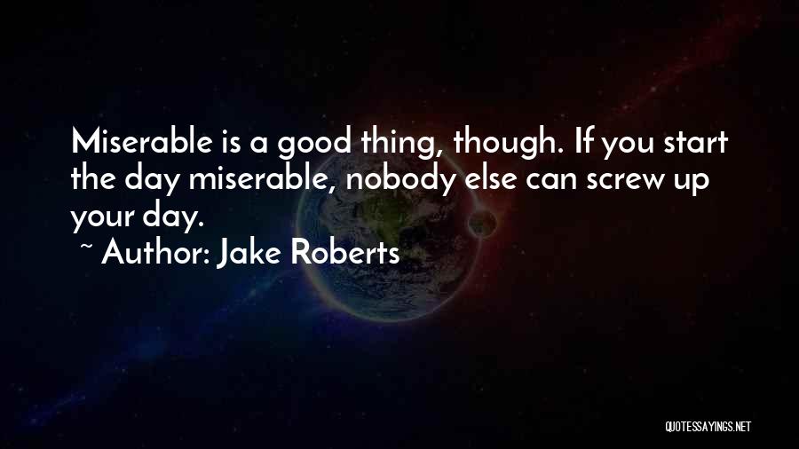 Jake Roberts Quotes: Miserable Is A Good Thing, Though. If You Start The Day Miserable, Nobody Else Can Screw Up Your Day.