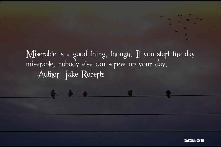 Jake Roberts Quotes: Miserable Is A Good Thing, Though. If You Start The Day Miserable, Nobody Else Can Screw Up Your Day.