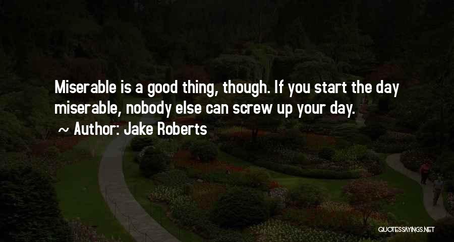 Jake Roberts Quotes: Miserable Is A Good Thing, Though. If You Start The Day Miserable, Nobody Else Can Screw Up Your Day.