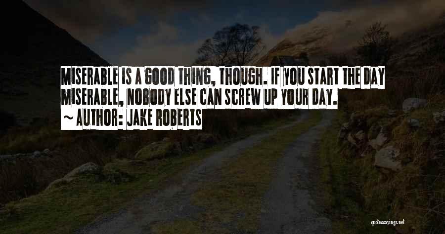 Jake Roberts Quotes: Miserable Is A Good Thing, Though. If You Start The Day Miserable, Nobody Else Can Screw Up Your Day.