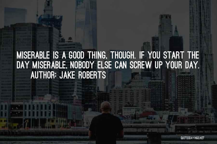 Jake Roberts Quotes: Miserable Is A Good Thing, Though. If You Start The Day Miserable, Nobody Else Can Screw Up Your Day.