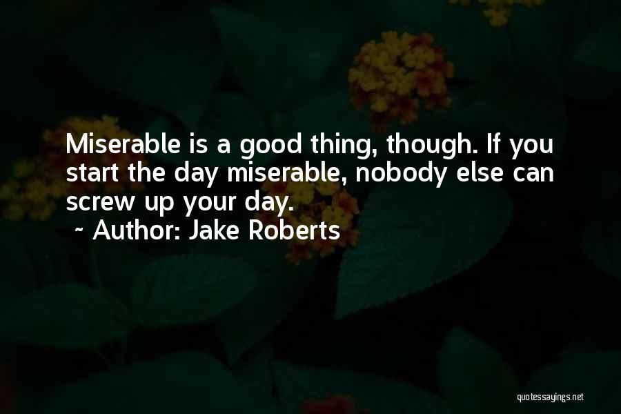 Jake Roberts Quotes: Miserable Is A Good Thing, Though. If You Start The Day Miserable, Nobody Else Can Screw Up Your Day.