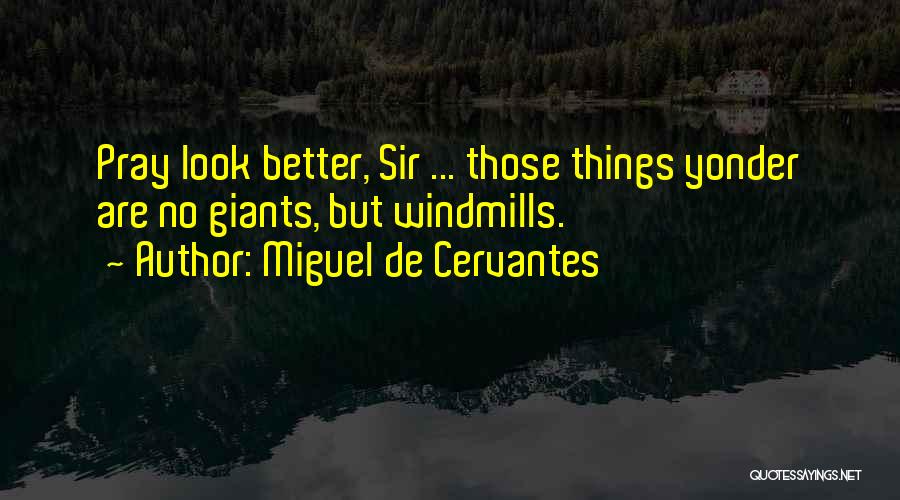 Miguel De Cervantes Quotes: Pray Look Better, Sir ... Those Things Yonder Are No Giants, But Windmills.
