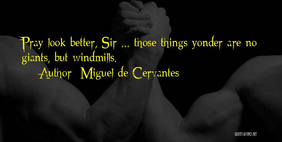 Miguel De Cervantes Quotes: Pray Look Better, Sir ... Those Things Yonder Are No Giants, But Windmills.