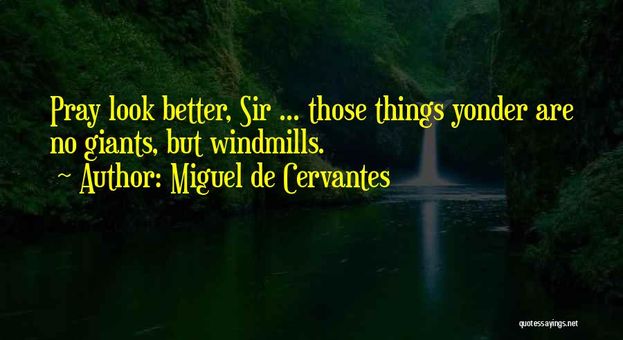 Miguel De Cervantes Quotes: Pray Look Better, Sir ... Those Things Yonder Are No Giants, But Windmills.