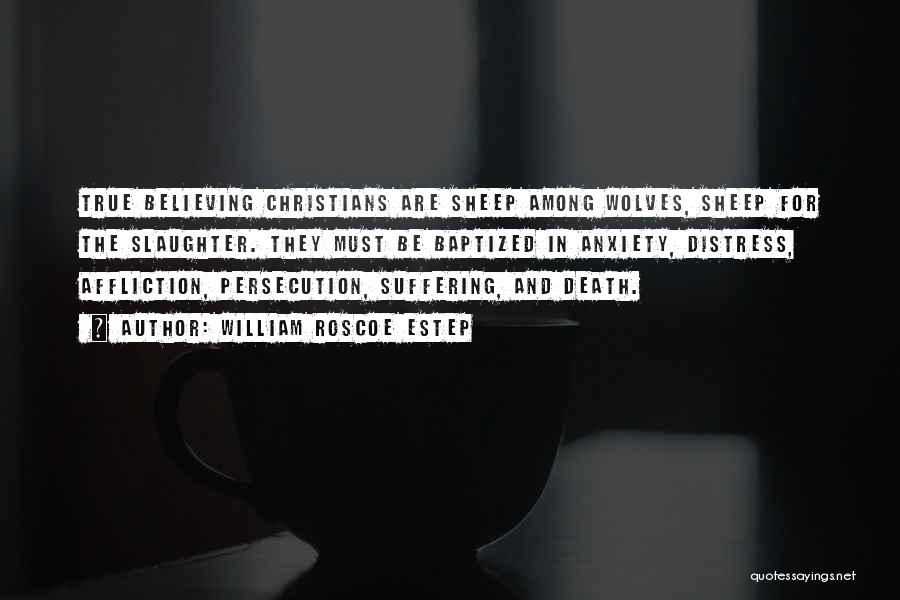 William Roscoe Estep Quotes: True Believing Christians Are Sheep Among Wolves, Sheep For The Slaughter. They Must Be Baptized In Anxiety, Distress, Affliction, Persecution,