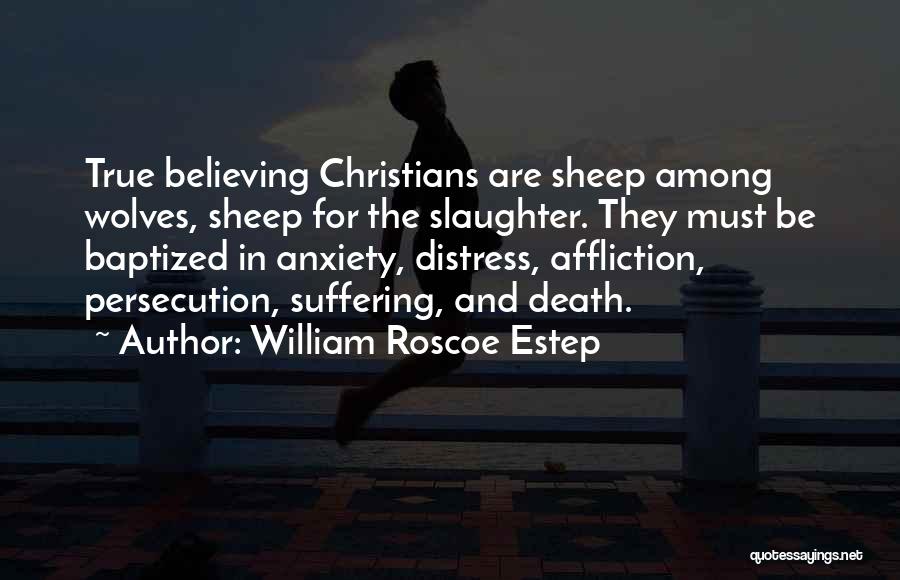 William Roscoe Estep Quotes: True Believing Christians Are Sheep Among Wolves, Sheep For The Slaughter. They Must Be Baptized In Anxiety, Distress, Affliction, Persecution,