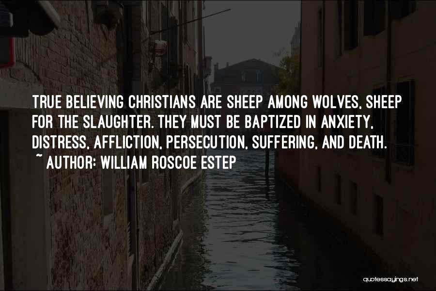 William Roscoe Estep Quotes: True Believing Christians Are Sheep Among Wolves, Sheep For The Slaughter. They Must Be Baptized In Anxiety, Distress, Affliction, Persecution,