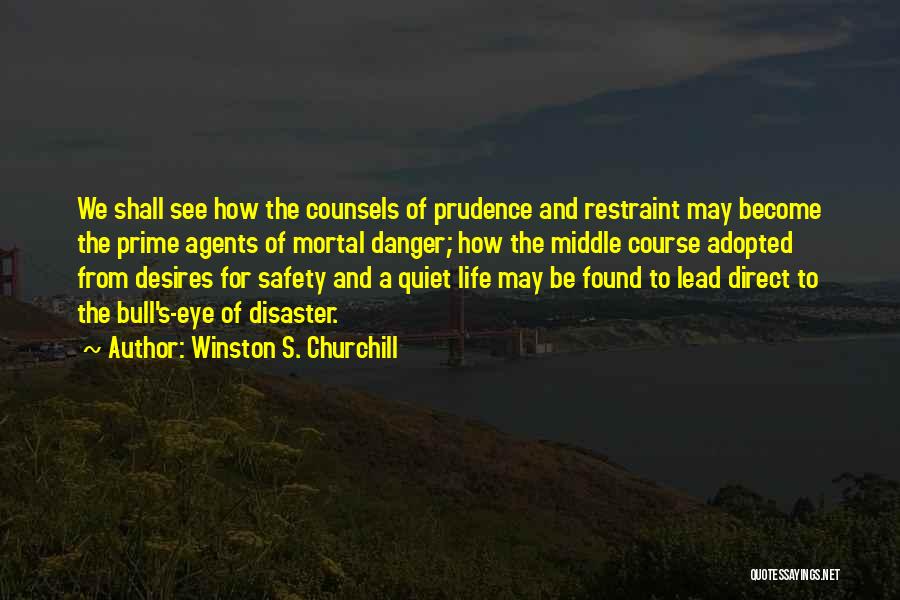 Winston S. Churchill Quotes: We Shall See How The Counsels Of Prudence And Restraint May Become The Prime Agents Of Mortal Danger; How The