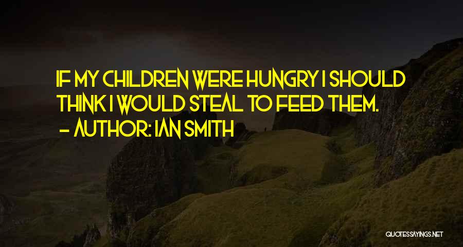 Ian Smith Quotes: If My Children Were Hungry I Should Think I Would Steal To Feed Them.