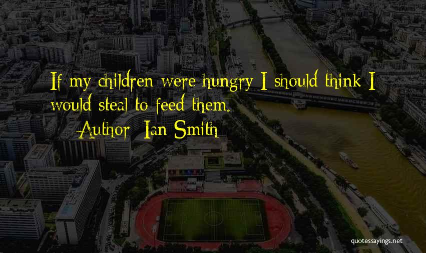 Ian Smith Quotes: If My Children Were Hungry I Should Think I Would Steal To Feed Them.