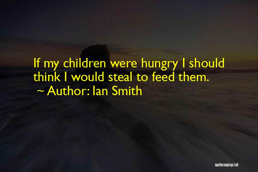 Ian Smith Quotes: If My Children Were Hungry I Should Think I Would Steal To Feed Them.