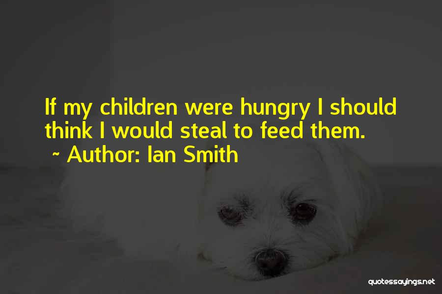 Ian Smith Quotes: If My Children Were Hungry I Should Think I Would Steal To Feed Them.