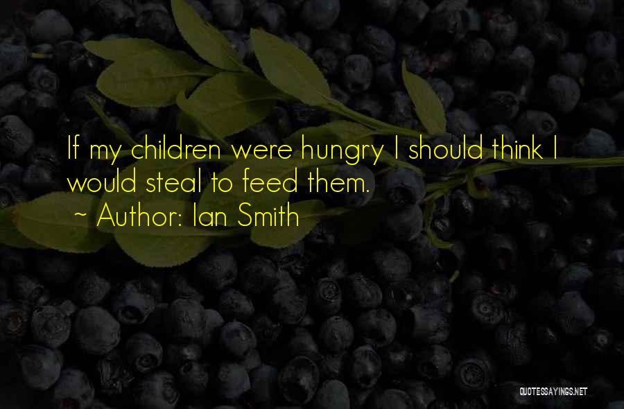 Ian Smith Quotes: If My Children Were Hungry I Should Think I Would Steal To Feed Them.