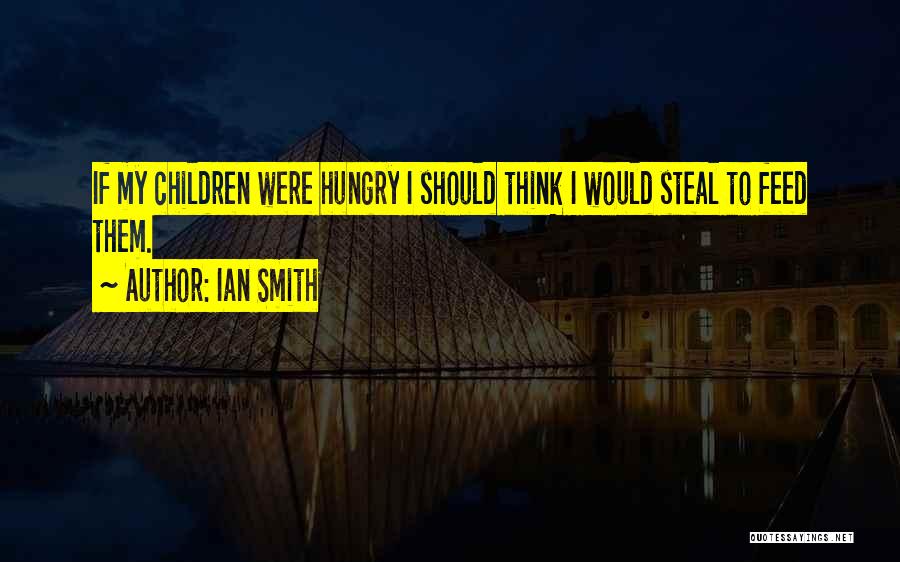 Ian Smith Quotes: If My Children Were Hungry I Should Think I Would Steal To Feed Them.