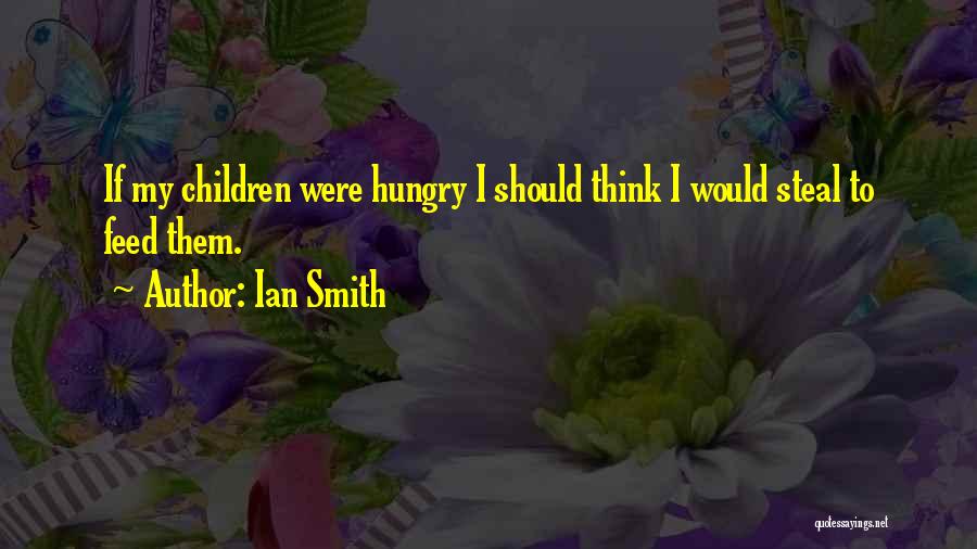 Ian Smith Quotes: If My Children Were Hungry I Should Think I Would Steal To Feed Them.