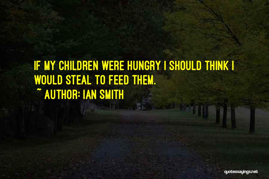 Ian Smith Quotes: If My Children Were Hungry I Should Think I Would Steal To Feed Them.