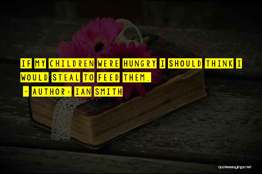 Ian Smith Quotes: If My Children Were Hungry I Should Think I Would Steal To Feed Them.