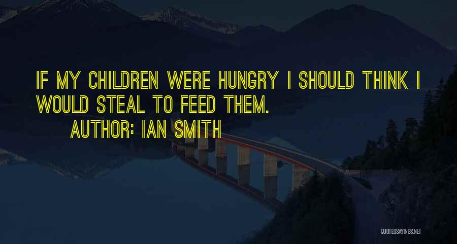 Ian Smith Quotes: If My Children Were Hungry I Should Think I Would Steal To Feed Them.