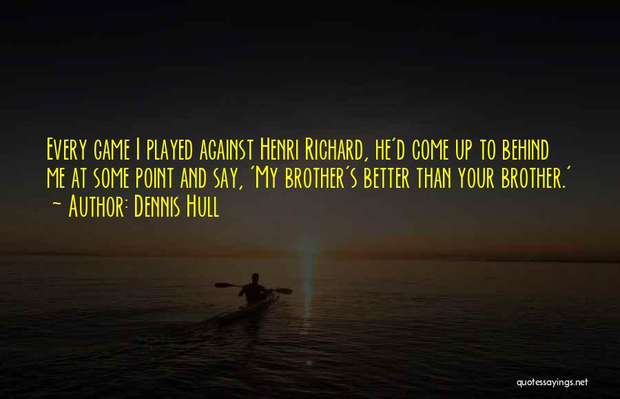 Dennis Hull Quotes: Every Game I Played Against Henri Richard, He'd Come Up To Behind Me At Some Point And Say, 'my Brother's