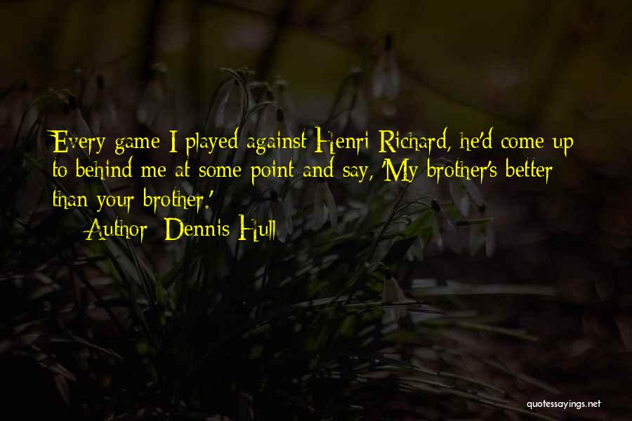 Dennis Hull Quotes: Every Game I Played Against Henri Richard, He'd Come Up To Behind Me At Some Point And Say, 'my Brother's