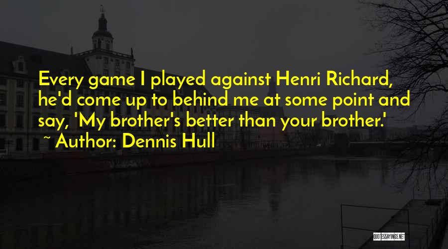 Dennis Hull Quotes: Every Game I Played Against Henri Richard, He'd Come Up To Behind Me At Some Point And Say, 'my Brother's