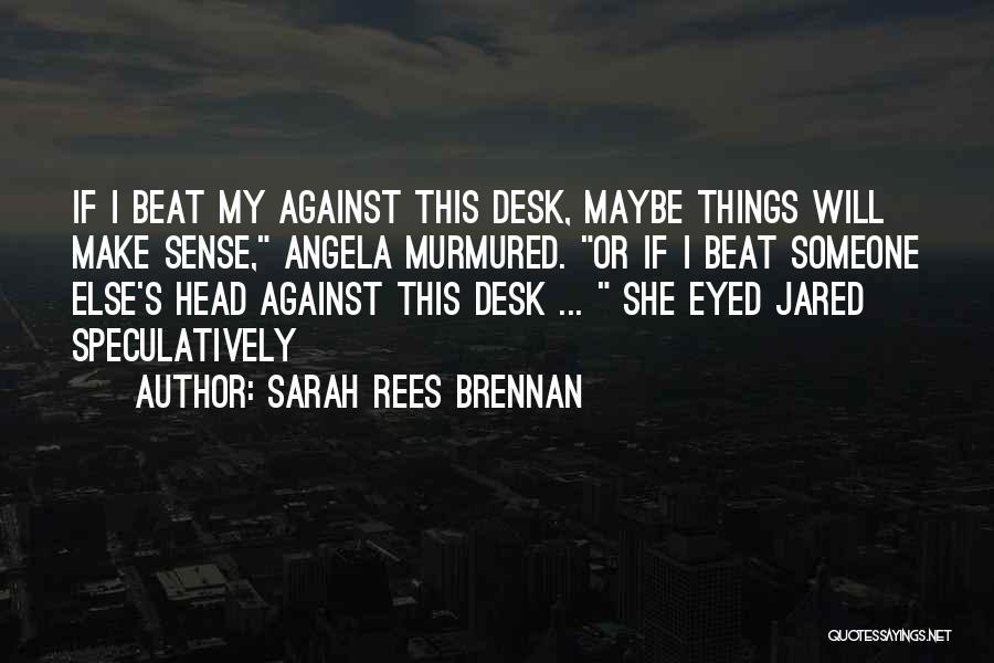 Sarah Rees Brennan Quotes: If I Beat My Against This Desk, Maybe Things Will Make Sense, Angela Murmured. Or If I Beat Someone Else's